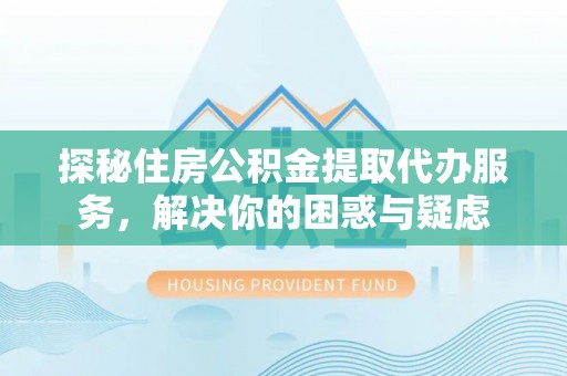 淄博探秘住房公积金提取代办服务，解决你的困惑与疑虑
