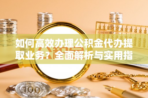 淄博如何高效办理公积金代办提取业务？全面解析与实用指南