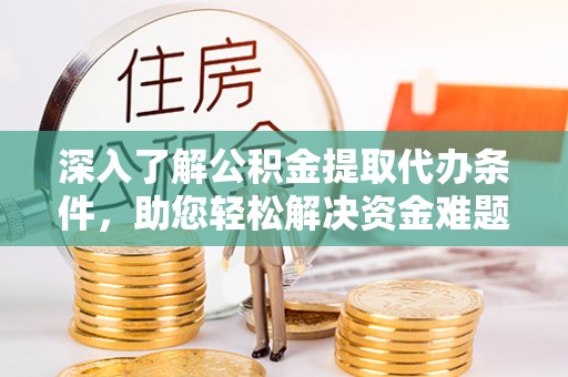 淄博深入了解公积金提取代办条件，助您轻松解决资金难题