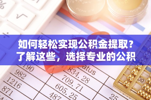 淄博如何轻松实现公积金提取？了解这些，选择专业的公积金提取代办服务