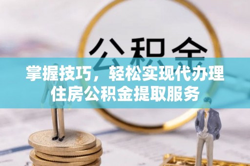 淄博掌握技巧，轻松实现代办理住房公积金提取服务