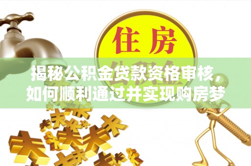 淄博揭秘公积金贷款资格审核，如何顺利通过并实现购房梦想