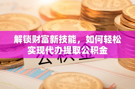 淄博解锁财富新技能，如何轻松实现代办提取公积金