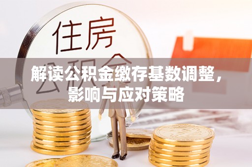 淄博解读公积金缴存基数调整，影响与应对策略