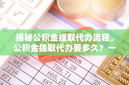 淄博揭秘公积金提取代办流程，公积金提取代办要多久？一文读懂