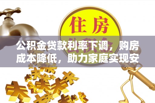淄博公积金贷款利率下调，购房成本降低，助力家庭实现安居梦