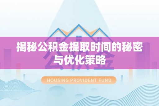 淄博揭秘公积金提取时间的秘密与优化策略