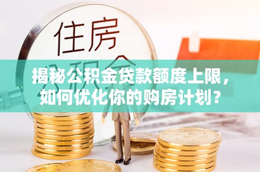 淄博揭秘公积金贷款额度上限，如何优化你的购房计划？