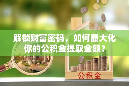 淄博解锁财富密码，如何最大化你的公积金提取金额？