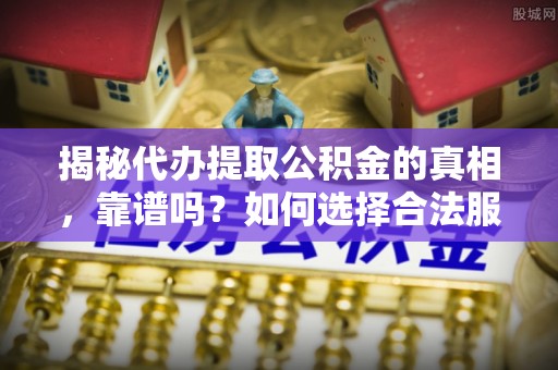 淄博揭秘代办提取公积金的真相，靠谱吗？如何选择合法服务？