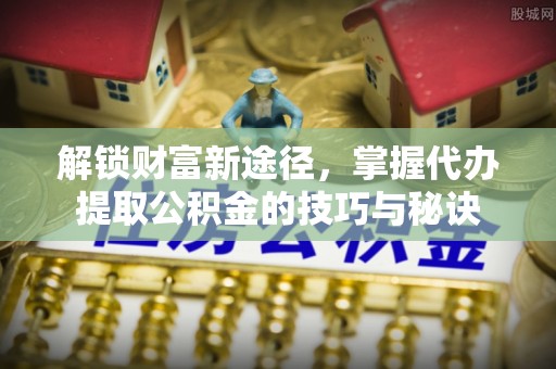 淄博解锁财富新途径，掌握代办提取公积金的技巧与秘诀