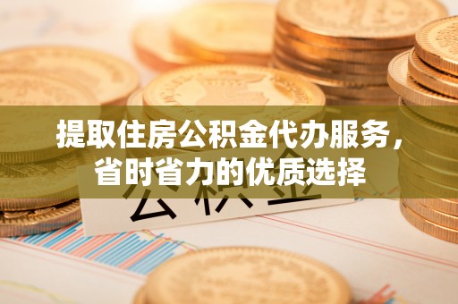 淄博提取住房公积金代办服务，省时省力的优质选择