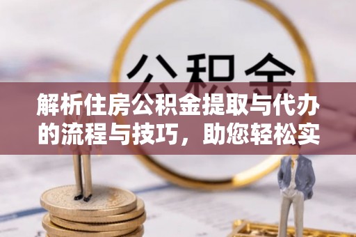 淄博解析住房公积金提取与代办的流程与技巧，助您轻松实现资金流动