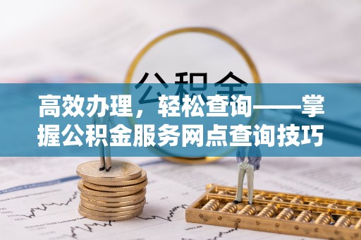 淄博高效办理，轻松查询——掌握公积金服务网点查询技巧