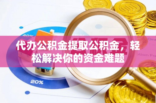 淄博代办公积金提取公积金，轻松解决你的资金难题