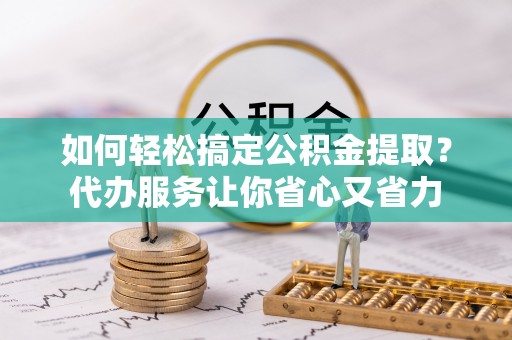 淄博如何轻松搞定公积金提取？代办服务让你省心又省力