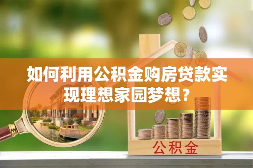 淄博如何利用公积金购房贷款实现理想家园梦想？
