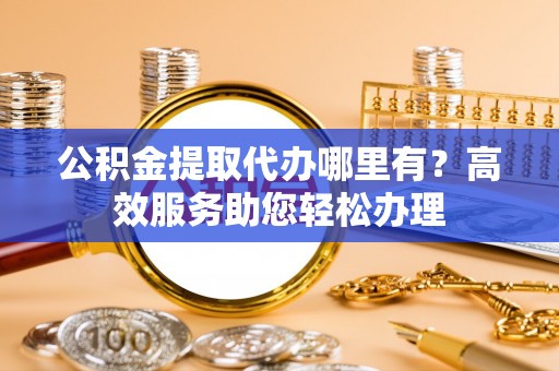 淄博公积金提取代办哪里有？高效服务助您轻松办理