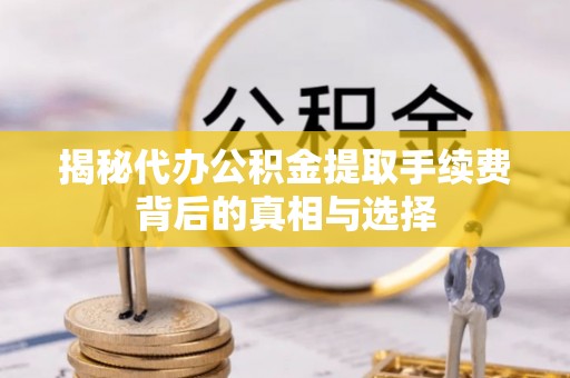 淄博揭秘代办公积金提取手续费背后的真相与选择