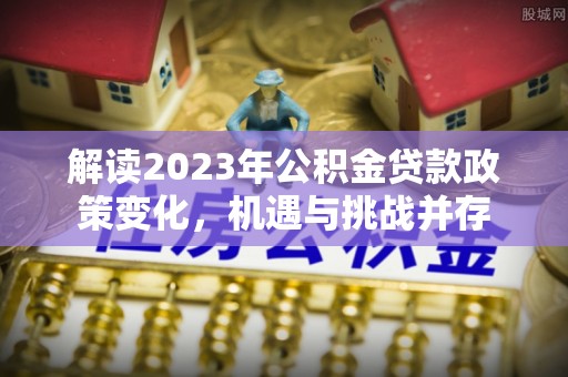 淄博解读2023年公积金贷款政策变化，机遇与挑战并存