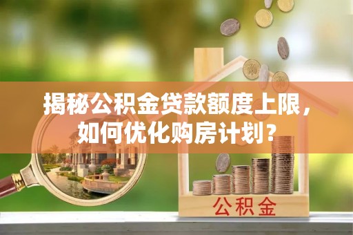淄博揭秘公积金贷款额度上限，如何优化购房计划？