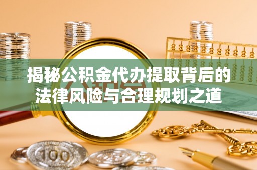 淄博揭秘公积金代办提取背后的法律风险与合理规划之道