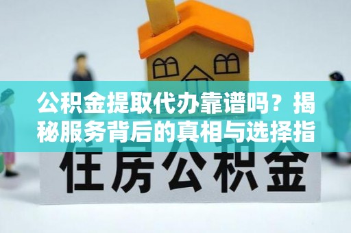 淄博公积金提取代办靠谱吗？揭秘服务背后的真相与选择指南