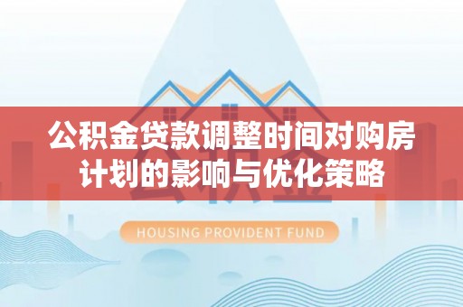 淄博公积金贷款调整时间对购房计划的影响与优化策略