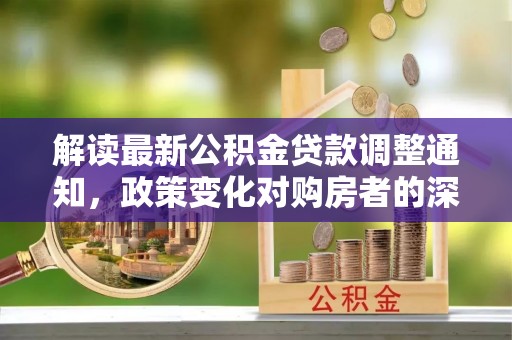 淄博解读最新公积金贷款调整通知，政策变化对购房者的深远影响