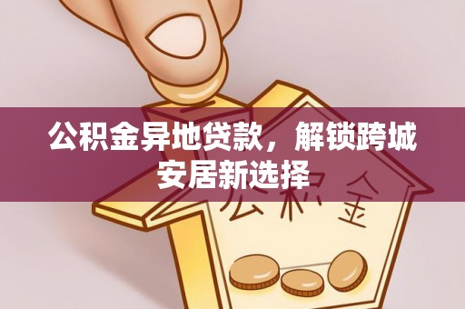 淄博公积金异地贷款，解锁跨城安居新选择
