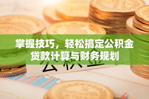 淄博掌握技巧，轻松搞定公积金贷款计算与财务规划