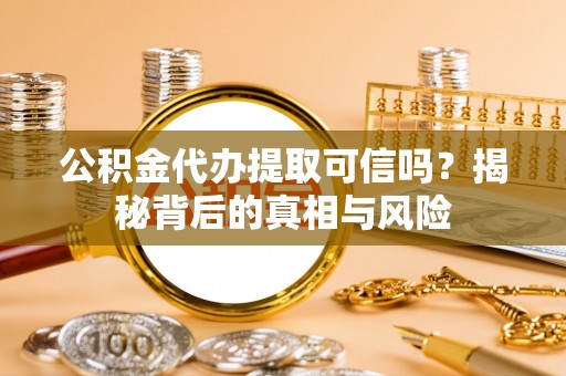 淄博公积金代办提取可信吗？揭秘背后的真相与风险