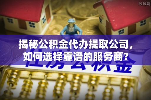 淄博揭秘公积金代办提取公司，如何选择靠谱的服务商？