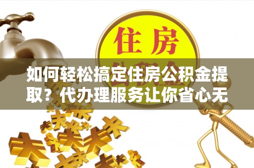淄博如何轻松搞定住房公积金提取？代办理服务让你省心无忧