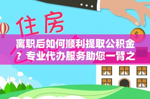 淄博离职后如何顺利提取公积金？专业代办服务助您一臂之力