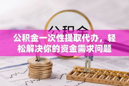 淄博公积金一次性提取代办，轻松解决你的资金需求问题