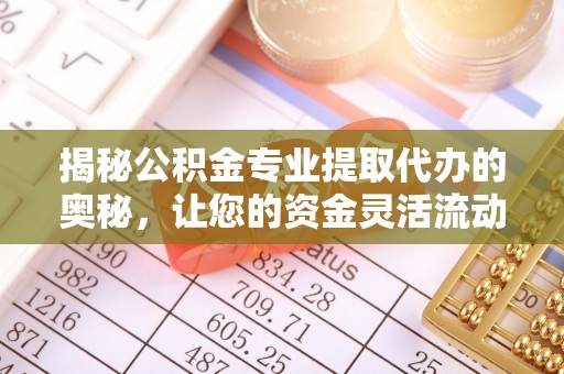 淄博揭秘公积金专业提取代办的奥秘，让您的资金灵活流动