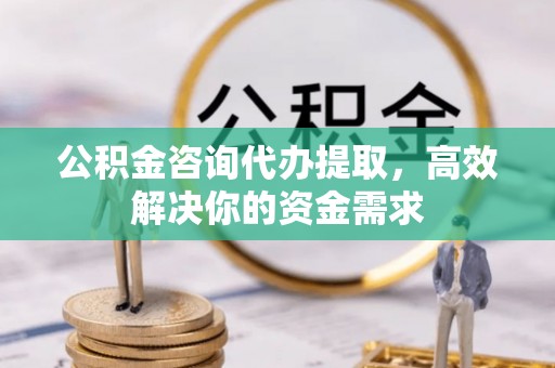淄博公积金咨询代办提取，高效解决你的资金需求