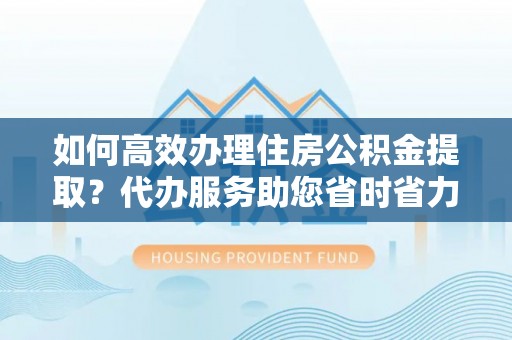 淄博如何高效办理住房公积金提取？代办服务助您省时省力