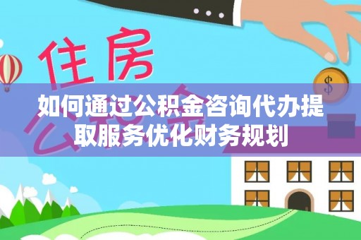 淄博如何通过公积金咨询代办提取服务优化财务规划