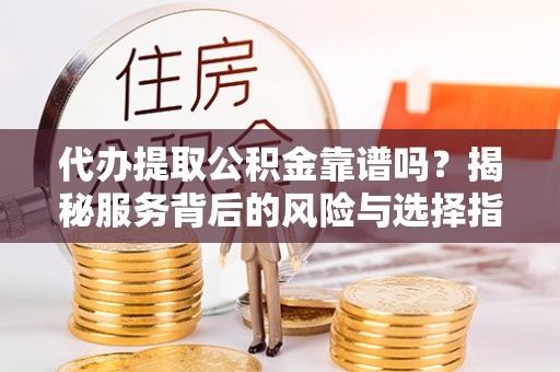 淄博代办提取公积金靠谱吗？揭秘服务背后的风险与选择指南