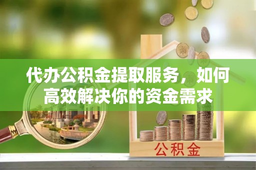 淄博代办公积金提取服务，如何高效解决你的资金需求