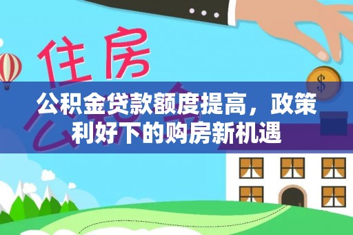 淄博公积金贷款额度提高，政策利好下的购房新机遇