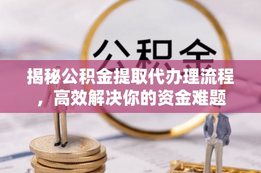淄博揭秘公积金提取代办理流程，高效解决你的资金难题