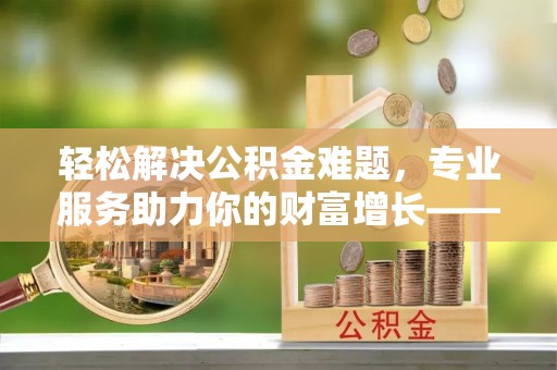 淄博轻松解决公积金难题，专业服务助力你的财富增长——代办公积金提取