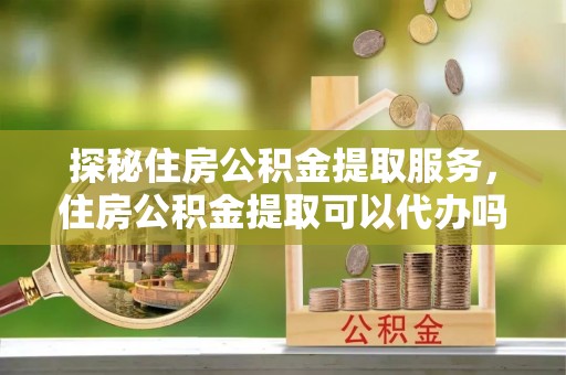 淄博探秘住房公积金提取服务，住房公积金提取可以代办吗的全方位解析