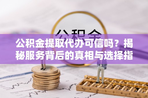 淄博公积金提取代办可信吗？揭秘服务背后的真相与选择指南