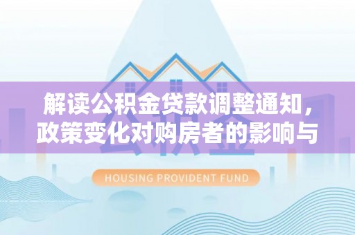 淄博解读公积金贷款调整通知，政策变化对购房者的影响与应对策略