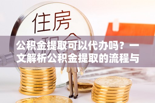 淄博公积金提取可以代办吗？一文解析公积金提取的流程与注意事项