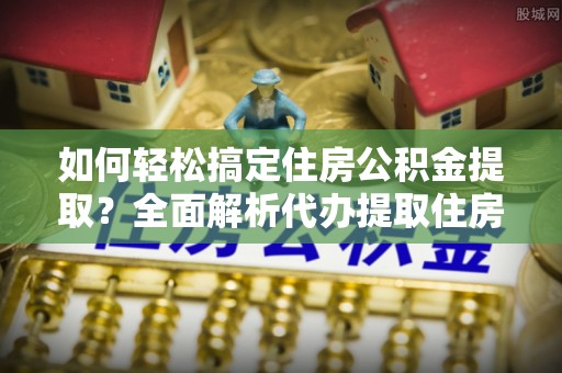淄博如何轻松搞定住房公积金提取？全面解析代办提取住房公积金流程